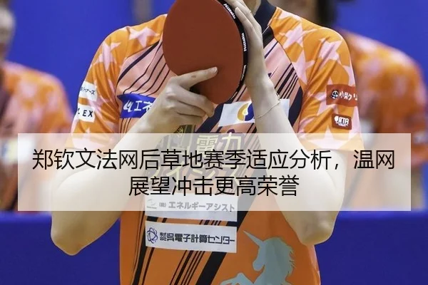 郑钦文法网后草地赛季适应分析，温网展望冲击更高荣誉