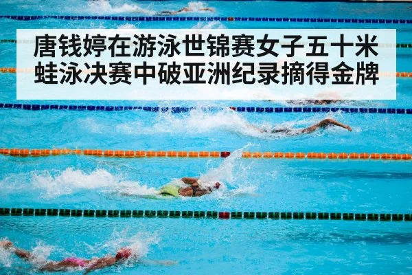 唐钱婷在游泳世锦赛女子五十米蛙泳决赛中破亚洲纪录摘得金牌