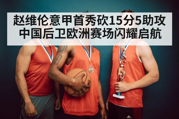 赵维伦意甲首秀砍15分5助攻 中国后卫欧洲赛场闪耀启航