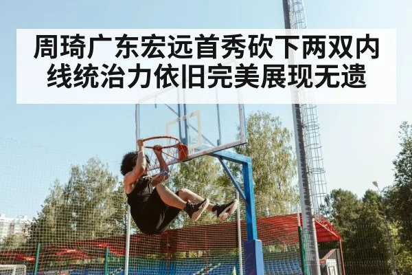 周琦广东宏远首秀砍下两双内线统治力依旧完美展现无遗