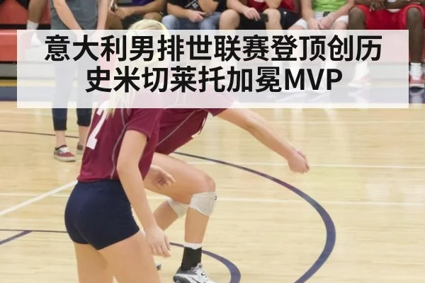 意大利男排世联赛登顶创历史米切莱托加冕MVP