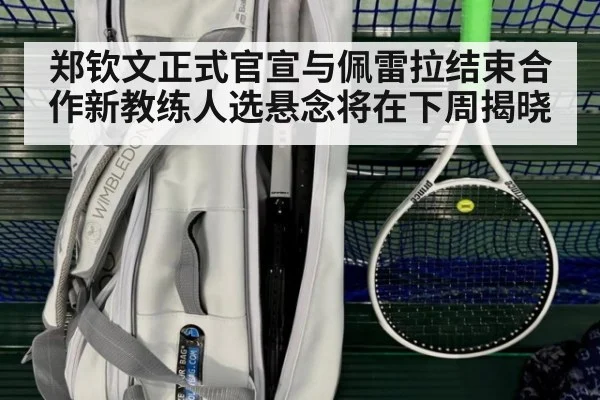郑钦文正式官宣与佩雷拉结束合作新教练人选悬念将在下周揭晓